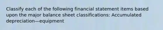 Classify each of the following financial statement items based upon the major balance sheet classifications: Accumulated depreciation—equipment