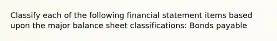 Classify each of the following financial statement items based upon the major balance sheet classifications: Bonds payable