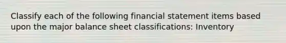 Classify each of the following financial statement items based upon the major balance sheet classifications: Inventory