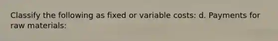 Classify the following as fixed or variable costs: d. Payments for raw materials: