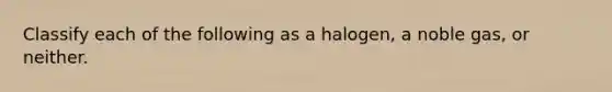 Classify each of the following as a halogen, a noble gas, or neither.