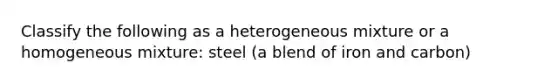 Classify the following as a heterogeneous mixture or a homogeneous mixture: steel (a blend of iron and carbon)