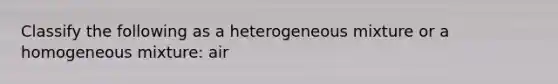 Classify the following as a heterogeneous mixture or a homogeneous mixture: air