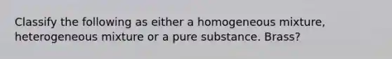 Classify the following as either a homogeneous mixture, heterogeneous mixture or a pure substance. Brass?