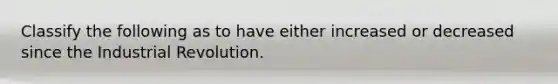 Classify the following as to have either increased or decreased since the Industrial Revolution.
