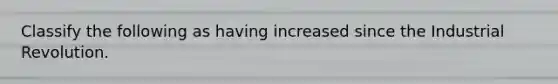 Classify the following as having increased since the Industrial Revolution.