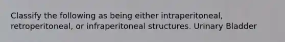 Classify the following as being either intraperitoneal, retroperitoneal, or infraperitoneal structures. Urinary Bladder