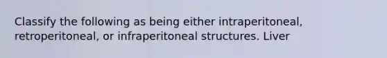 Classify the following as being either intraperitoneal, retroperitoneal, or infraperitoneal structures. Liver