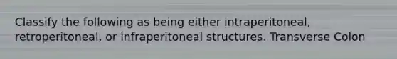 Classify the following as being either intraperitoneal, retroperitoneal, or infraperitoneal structures. Transverse Colon