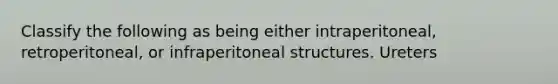 Classify the following as being either intraperitoneal, retroperitoneal, or infraperitoneal structures. Ureters