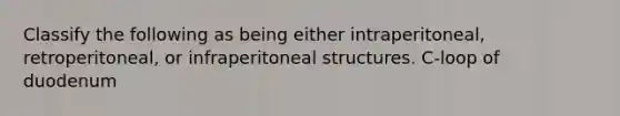 Classify the following as being either intraperitoneal, retroperitoneal, or infraperitoneal structures. C-loop of duodenum