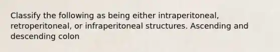 Classify the following as being either intraperitoneal, retroperitoneal, or infraperitoneal structures. Ascending and descending colon