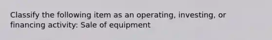 Classify the following item as an operating, investing, or financing activity: Sale of equipment