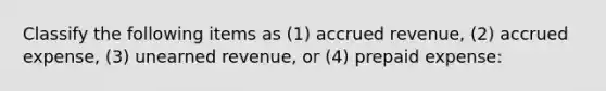 Classify the following items as (1) accrued revenue, (2) accrued expense, (3) unearned revenue, or (4) prepaid expense: