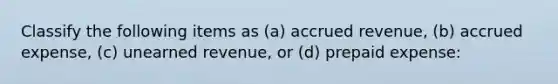 Classify the following items as (a) accrued revenue, (b) accrued expense, (c) unearned revenue, or (d) prepaid expense: