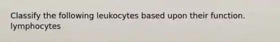 Classify the following leukocytes based upon their function. lymphocytes