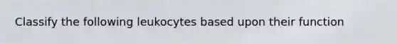 Classify the following leukocytes based upon their function