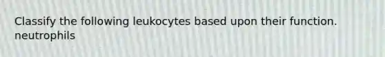 Classify the following leukocytes based upon their function. neutrophils