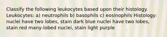 Classify the following leukocytes based upon their histology. Leukocytes: a) neutrophils b) basophils c) eosinophils Histology: nuclei have two lobes, stain dark blue nuclei have two lobes, stain red many-lobed nuclei, stain light purple