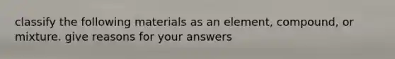 classify the following materials as an element, compound, or mixture. give reasons for your answers