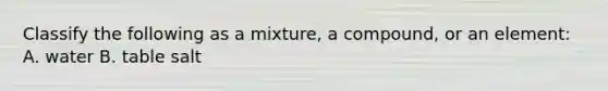 Classify the following as a mixture, a compound, or an element: A. water B. table salt