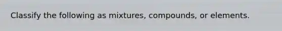 Classify the following as mixtures, compounds, or elements.