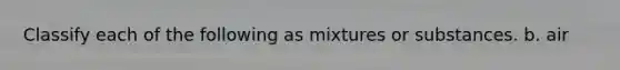 Classify each of the following as mixtures or substances. b. air