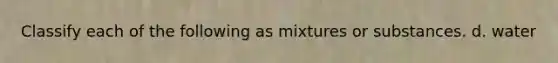 Classify each of the following as mixtures or substances. d. water