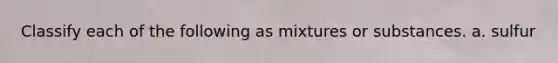 Classify each of the following as mixtures or substances. a. sulfur