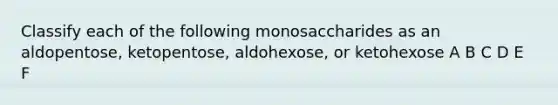 Classify each of the following monosaccharides as an aldopentose, ketopentose, aldohexose, or ketohexose A B C D E F