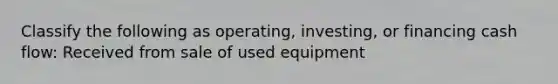 Classify the following as operating, investing, or financing cash flow: Received from sale of used equipment