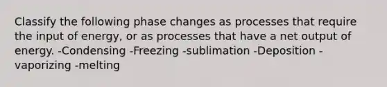 Classify the following phase changes as processes that require the input of energy, or as processes that have a net output of energy. -Condensing -Freezing -sublimation -Deposition -vaporizing -melting