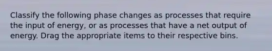 Classify the following phase changes as processes that require the input of energy, or as processes that have a net output of energy. Drag the appropriate items to their respective bins.