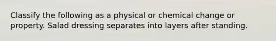 Classify the following as a physical or chemical change or property. Salad dressing separates into layers after standing.