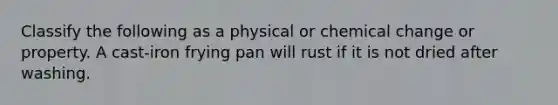 Classify the following as a physical or chemical change or property. A cast-iron frying pan will rust if it is not dried after washing.