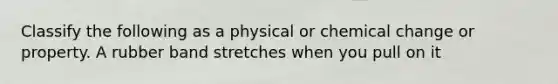 Classify the following as a physical or chemical change or property. A rubber band stretches when you pull on it