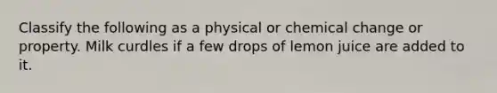 Classify the following as a physical or chemical change or property. Milk curdles if a few drops of lemon juice are added to it.