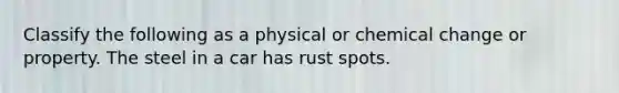 Classify the following as a physical or chemical change or property. The steel in a car has rust spots.