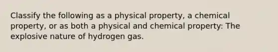 Classify the following as a physical property, a chemical property, or as both a physical and chemical property: The explosive nature of hydrogen gas.