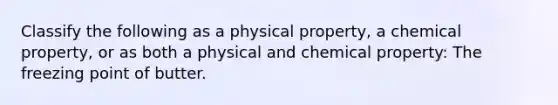 Classify the following as a physical property, a chemical property, or as both a physical and chemical property: The freezing point of butter.