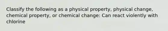 Classify the following as a physical property, physical change, chemical property, or chemical change: Can react violently with chlorine