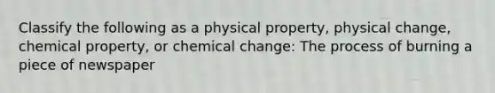 Classify the following as a physical property, physical change, chemical property, or chemical change: The process of burning a piece of newspaper