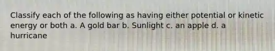 Classify each of the following as having either potential or kinetic energy or both a. A gold bar b. Sunlight c. an apple d. a hurricane