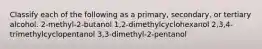 Classify each of the following as a primary, secondary, or tertiary alcohol. 2-methyl-2-butanol 1,2-dimethylcyclohexanol 2,3,4-trimethylcyclopentanol 3,3-dimethyl-2-pentanol