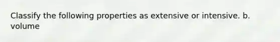 Classify the following properties as extensive or intensive. b. volume