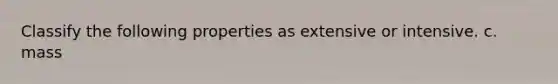 Classify the following properties as extensive or intensive. c. mass