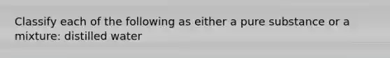 Classify each of the following as either a pure substance or a mixture: distilled water