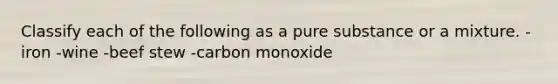 Classify each of the following as a pure substance or a mixture. - iron -wine -beef stew -carbon monoxide