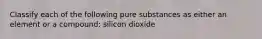 Classify each of the following pure substances as either an element or a compound: silicon dioxide