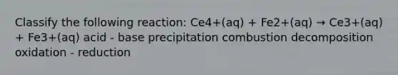 Classify the following reaction: Ce4+(aq) + Fe2+(aq) → Ce3+(aq) + Fe3+(aq) acid - base precipitation combustion decomposition oxidation - reduction